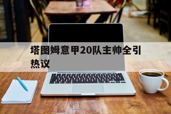 塔图姆意甲20队主帅全引热议(穆斯卡特无缘中超最佳主教练引争议)